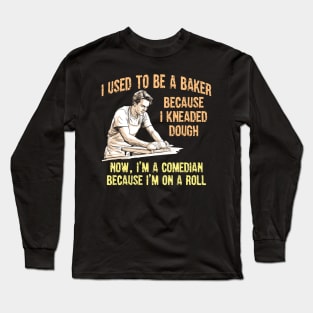 I Used to Be a Baker Because I Kneaded Dough -- Now, I'm a Comedian Because I'm On A Roll Long Sleeve T-Shirt